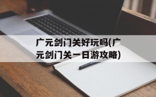广元剑门关好玩吗(广元剑门关一日游攻略)