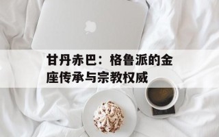 甘丹赤巴：格鲁派的金座传承与宗教权威