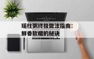 瑶柱粥终极做法指南：鲜香软糯的秘诀