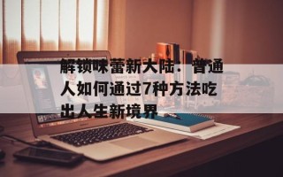解锁味蕾新大陆：普通人如何通过7种方法吃出人生新境界