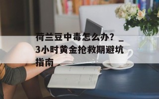 荷兰豆中毒怎么办？_3小时黄金抢救期避坑指南