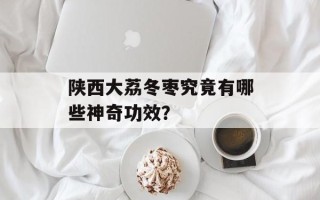 陕西大荔冬枣究竟有哪些神奇功效？