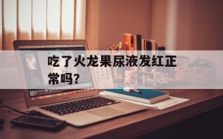 吃了火龙果尿液发红正常吗？