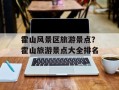 霍山风景区旅游景点？霍山旅游景点大全排名