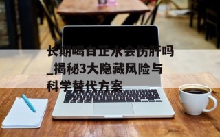 长期喝白芷水会伤肝吗_揭秘3大隐藏风险与科学替代方案