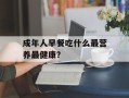 成年人早餐吃什么最营养最健康？