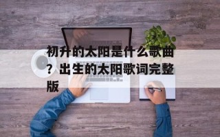 初升的太阳是什么歌曲？出生的太阳歌词完整版