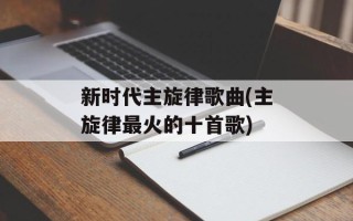 新时代主旋律歌曲(主旋律最火的十首歌)