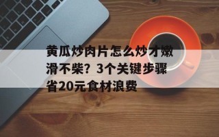 黄瓜炒肉片怎么炒才嫩滑不柴？3个关键步骤省20元食材浪费