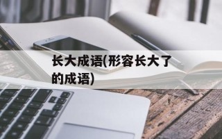 长大成语(形容长大了的成语)