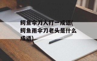 鳄鱼伞刀人打一成语(鳄鱼雨伞刀老头是什么成语)
