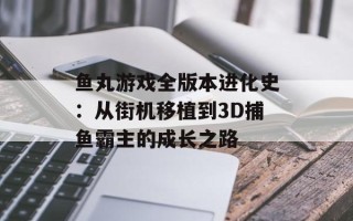 鱼丸游戏全版本进化史：从街机移植到3D捕鱼霸主的成长之路