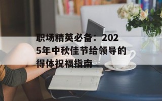 职场精英必备：2025年中秋佳节给领导的得体祝福指南