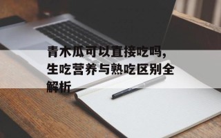 青木瓜可以直接吃吗,生吃营养与熟吃区别全解析