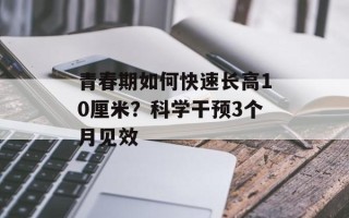 青春期如何快速长高10厘米？科学干预3个月见效