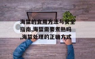 海蜇的食用方法与安全指南,海蜇需要煮熟吗,海蜇处理的正确方式