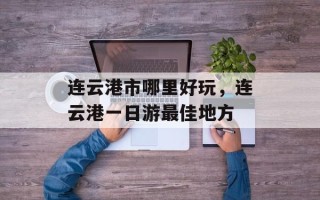 连云港市哪里好玩，连云港一日游最佳地方
