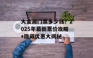 大金湖门票多少钱？2025年最新票价攻略+隐藏优惠大揭秘
