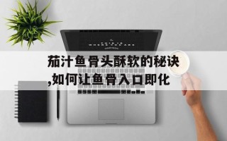 茄汁鱼骨头酥软的秘诀,如何让鱼骨入口即化