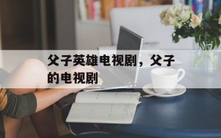 父子英雄电视剧，父子的电视剧