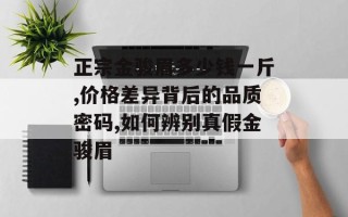 正宗金骏眉多少钱一斤,价格差异背后的品质密码,如何辨别真假金骏眉