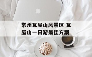 常州瓦屋山风景区 瓦屋山一日游最佳方案