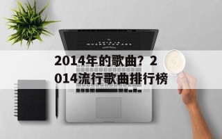 2014年的歌曲？2014流行歌曲排行榜