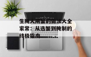 生腌大闸蟹的做法大全家常：从选蟹到腌制的终极指南