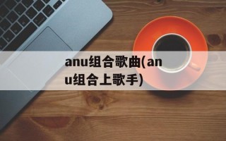 anu组合歌曲(anu组合上歌手)