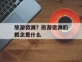 旅游资源？旅游资源的概念是什么