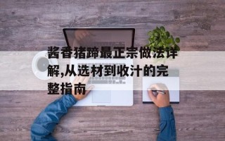 酱香猪蹄最正宗做法详解,从选材到收汁的完整指南
