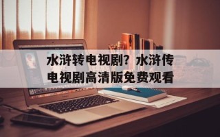 水浒转电视剧？水浒传电视剧高清版免费观看