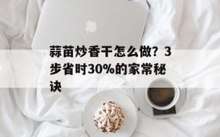 蒜苗炒香干怎么做？3步省时30%的家常秘诀