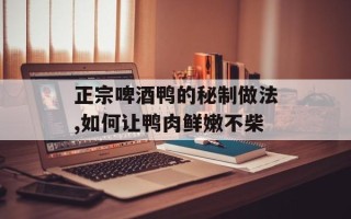 正宗啤酒鸭的秘制做法,如何让鸭肉鲜嫩不柴