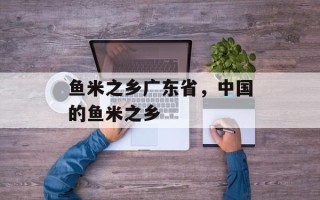 鱼米之乡广东省，中国的鱼米之乡