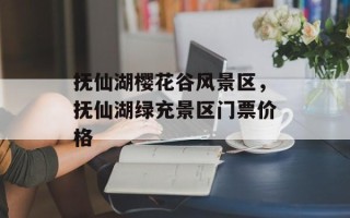 抚仙湖樱花谷风景区，抚仙湖绿充景区门票价格