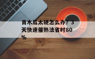 青木瓜太硬怎么办？3天快速催熟法省时80%