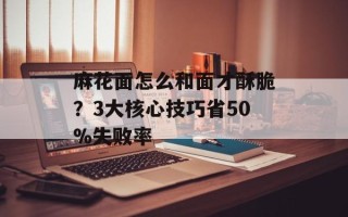 麻花面怎么和面才酥脆？3大核心技巧省50%失败率