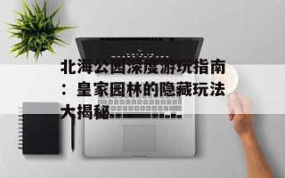 北海公园深度游玩指南：皇家园林的隐藏玩法大揭秘