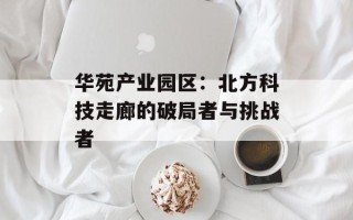 华苑产业园区：北方科技走廊的破局者与挑战者