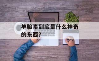 羊胎素到底是什么神奇的东西？