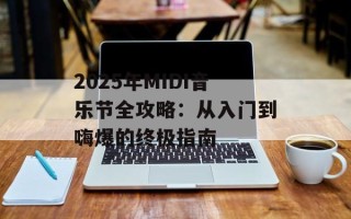 2025年MIDI音乐节全攻略：从入门到嗨爆的终极指南