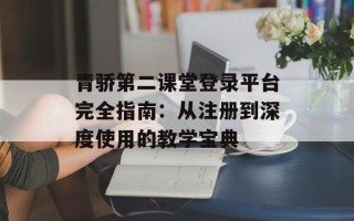青骄第二课堂登录平台完全指南：从注册到深度使用的教学宝典