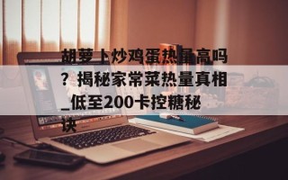 胡萝卜炒鸡蛋热量高吗？揭秘家常菜热量真相_低至200卡控糖秘诀