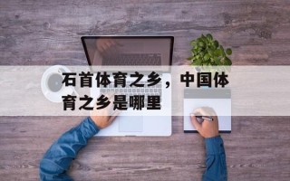 石首体育之乡，中国体育之乡是哪里