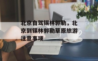 北京自驾锡林郭勒，北京到锡林郭勒草原旅游注意事项