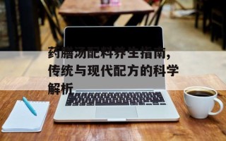 药膳汤配料养生指南,传统与现代配方的科学解析