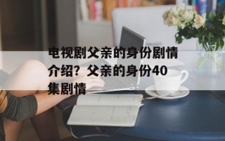 电视剧父亲的身份剧情介绍？父亲的身份40集剧情