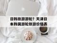 日韩旅游游轮？天津日本韩国游轮旅游价格表