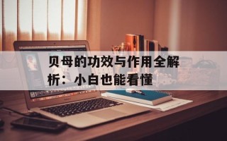 贝母的功效与作用全解析：小白也能看懂